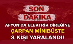 Afyon’da elektrik direğine çarpan minibüste 3 kişi yaralandı!