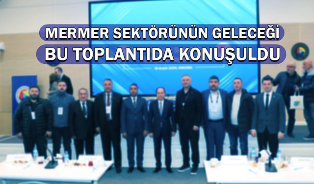 Mermer sektörünün geleceği bu toplantıda görüşüldü!