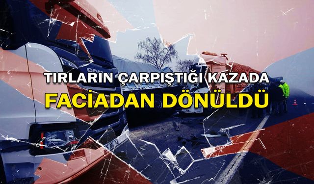 Tırların çarpıştığı kazada faciadan dönüldü!