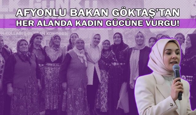 Afyonlu Bakan Göktaş’tan her alanda kadın gücüne vurgu!