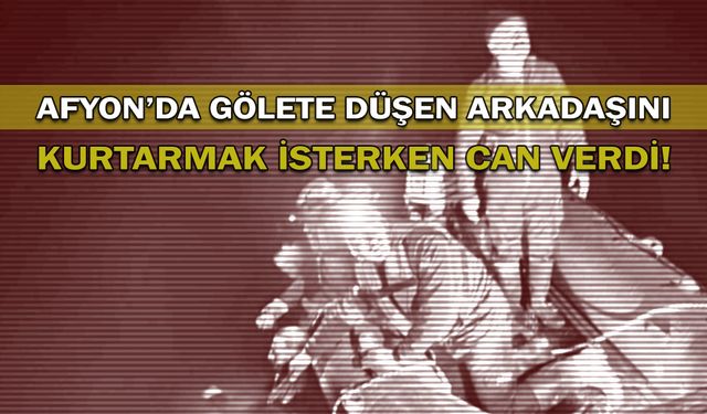 Afyon'da gölete düşen arkadaşını kurtarmak isterken can verdi!