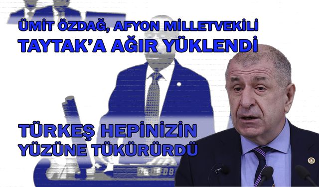 Ümit Özdağ, Afyon Vekili Taytak’a ağır yüklendi: Türkeş Hepinizin Yüzüne Tükürürdü!