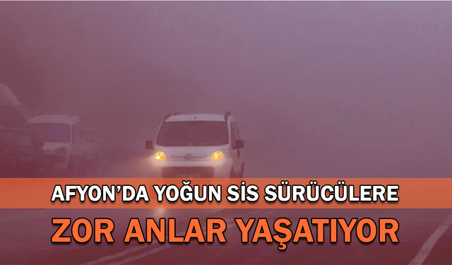 Afyon’da yoğun sis sürücülere zor anlar yaşatıyor!