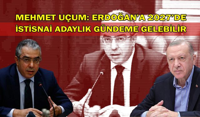 Mehmet Uçum: Erdoğan’a 2027’de istisnai adaylık gündeme gelebilir!