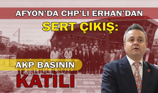 Afyon’da CHP’li Erhan'dan Sert Çıkış: AKP Basının Katili!