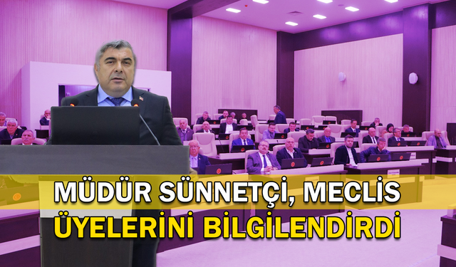 Müdür Sünnetci, meclis üyelerini bilgilendirdi