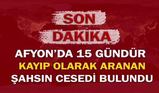 Afyon'da 15 gündür kayıp olarak aranan şahsın cesedi bulundu!