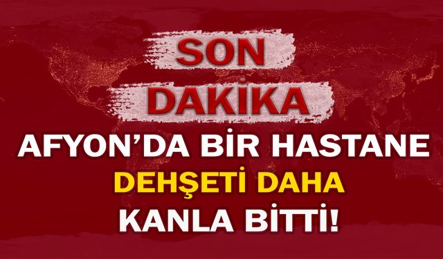 Afyon'da bir hastane dehşeti daha kanlı bitti!