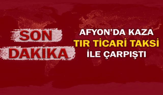 Afyon'da kaza: Tır ticari taksi ile çarpıştı!