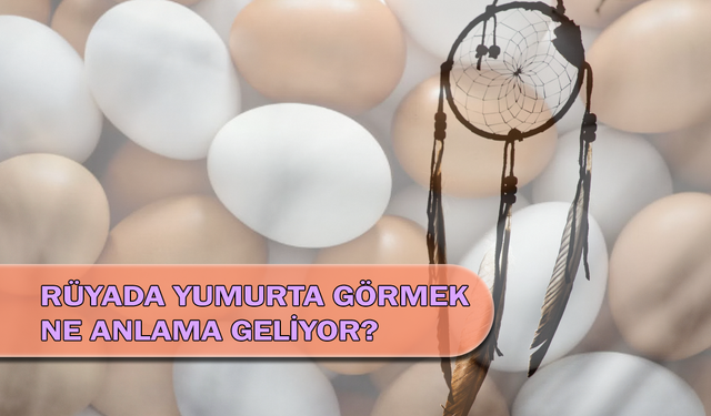 Rüyada Yumurta Görmek Ne Anlama Geliyor?