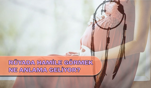 Rüyada Hamile Görmek Ne Anlama Geliyor?