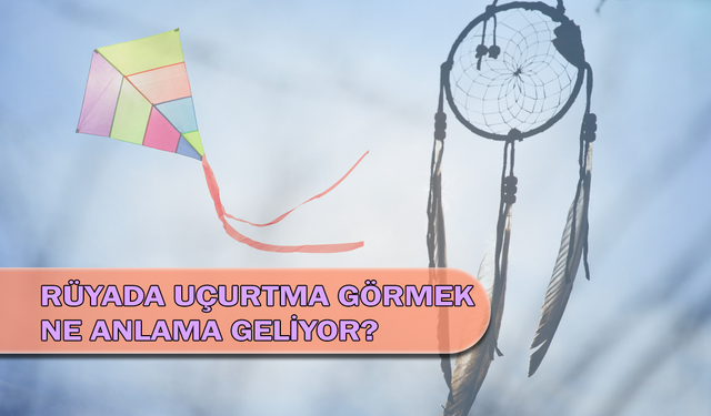 Rüyada Uçurtma Görmek Ne Anlama Geliyor?