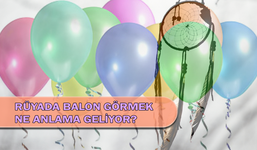 Rüyada Balon Görmek Ne Anlama Geliyor?