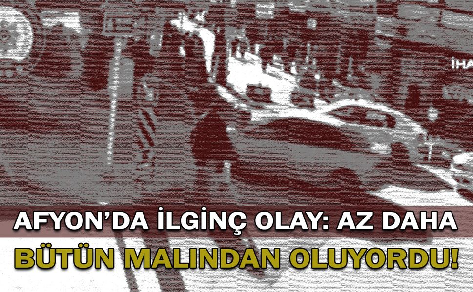 Afyon’da ilginç olay: Az daha bütün malından oluyordu!